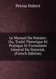 Le Manuel Du Notaire: Ou, Traite Theorique Et Pratique Et Formulaire General Du Notariat. (French Edition), Petrus Hubert 