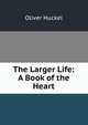 The Larger Life: A Book of the Heart, Oliver Huckel 