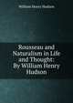 Rousseau and Naturalism in Life and Thought: By William Henry Hudson, Hudson, W. H. 
