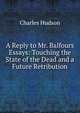 A Reply to Mr. Balfours Essays: Touching the State of the Dead and a Future Retribution, Hudson, Charles 
