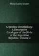 Argentine Ornithology: A Descriptive Catalogue of the Birds of the Argentine Republic, Volume 2, Philip Lutley Sclater 
