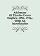 Addresses Of Charles Evans Hughes, 1906-1916; With An Introduction, 