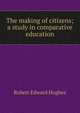 The making of citizens; a study in comparative education, Robert Edward Hughes 