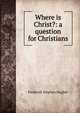 Where is Christ?: a question for Christians, Frederick Stephen Hughes 