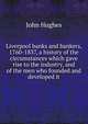 Liverpool banks and bankers, 1760-1837, a history of the circumstances which gave rise to the industry, and of the men who founded and developed it, John Hughes 