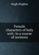 Female characters of holy writ: in a course of sermons, Hugh Hughes 