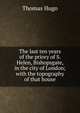 The last ten years of the priory of S. Helen, Bishopsgate, in the city of London; with the topography of that house, Thomas Hugo 