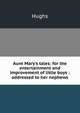 Aunt Mary's tales: for the entertainment and improvement of little boys : addressed to her nephews, Hughs 