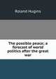 The possible peace; a forecast of world politics after the great war, Roland Hugins 