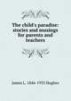 The child's paradise: stories and musings for parents and teachers, James L. 1846-1935 Hughes 