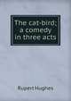 The cat-bird; a comedy in three acts, Rupert Hughes 