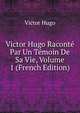 Victor Hugo Raconte Par Un Temoin De Sa Vie, Volume 1 (French Edition), Victor Hugo 