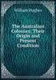 The Australian Colonies: Their Origin and Present Condition, Hughes William 