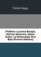 Theatre: Lucrece Borgia. Marion Delorme. Marie Tudor. La Esmeralda. Ruy Blas (French Edition), Victor Hugo 