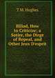 Biliad, How to Criticize; a Satire, the Dirge of Repeal, and Other Jeux D'esprit, T M. Hughes 
