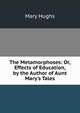 The Metamorphoses: Or, Effects of Education, by the Author of Aunt Mary's Tales, Mary Hughs 