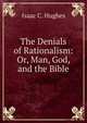 The Denials of Rationalism: Or, Man, God, and the Bible, Isaac C. Hughes 
