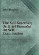 The Self-Searcher; Or, Brief Remarks On Self-Examination, John Hughes 