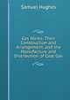 Gas Works: Their Construction and Arrangement, and the Manufacture and Distribution of Coal Gas, Samuel Hughes 