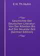 Geschichte Der Deutschen Literatur: Von Der Altesten Bis Auf Die Neueste Zeit (German Edition), E H. Th Huhn 