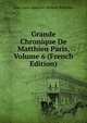 Grande Chronique De Matthieu Paris, Volume 6 (French Edition), Jean-Louis-Alphonse Huillard-Breholles 
