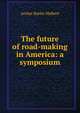 The future of road-making in America: a symposium, Archer Butler Hulbert 