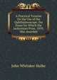 A Practical Treatise On the Use of the Ophthalmoscope, the Essay for Which the Jacksonian Prize, 1859, Was Awarded, John Whitaker Hulke 