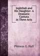 Jephthah and His Daughter: A Dramatic Cantata in Three Acts, Phineas G. Hull 
