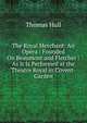 The Royal Merchant: An Opera : Founded On Beaumont and Fletcher : As It Is Performed at the Theatre Royal in Covent-Garden, Thomas Hull 
