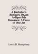 A Bachelor's Banquet, Or, an Indigestible Romance: A Farce in One Act, Lewis D. Humphrey 