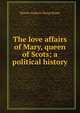 The love affairs of Mary, queen of Scots; a political history, Hume Martin Andrew 