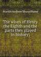 The wives of Henry the Eighth and the parts they played in history;, Hume Martin Andrew 