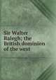 Sir Walter Ralegh; the British dominion of the west, 