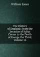 The History of England: From the Invasion of Julius Caesar to the Death of George the Third, Volume 16, Jones William 