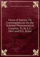 Views of Nature: Or, Contemplations On the Sublime Phenomena of Creation, Tr. by E.C. Otte and H.G. Bohn, Friedrich Wilhelm H. Alexander Humboldt 