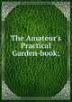 The Amateur's Practical Garden-book;, 