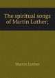 The spiritual songs of Martin Luther;, Martin Luther 