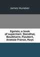 Egoists; a book of supermen: Stendhal, Baudelaire, Flaubert, Anatole France, Huys, Huneker James 