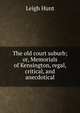 The old court suburb; or, Memorials of Kensington, regal, critical, and anecdotical, Hunt Leigh 