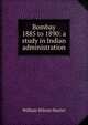 Bombay 1885 to 1890: a study in Indian administration, Hunter, William Wilson, Sir, 1840-1900 