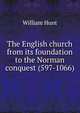 The English church from its foundation to the Norman conquest (597-1066), Hunt William 