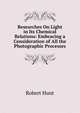 Researches On Light in Its Chemical Relations: Embracing a Consideration of All the Photographic Processes, Hunt Robert 