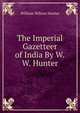 The Imperial Gazetteer of India By W.W. Hunter, Hunter, William Wilson, Sir, 1840-1900 