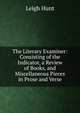 The Literary Examiner: Consisting of the Indicator, a Review of Books, and Miscellaneous Pieces in Prose and Verse, Hunt Leigh 