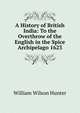 A History of British India: To the Overthrow of the English in the Spice Archipelago 1623, Hunter, William Wilson, Sir, 1840-1900 