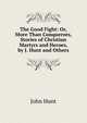 The Good Fight: Or, More Than Conquerors, Stories of Christian Martyrs and Heroes, by J. Hunt and Others, John Hunt 