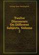 Twelve Discourses On Different Subjects, Volume 2, George Isaac Huntingford 