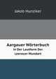 Aargauer Wrterbuch. in Der Lautform Der Leerauer Mundart, Jakob Hunziker 