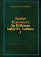 Twelve Discourses On Different Subjects, Volume 1, George Isaac Huntingford 