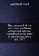The command of the sea: some problems of imperial defence considered in the light of the German Navy Act, 1912, Archibald Hurd 